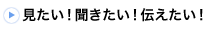 見たい！聞きたい！伝えたい！